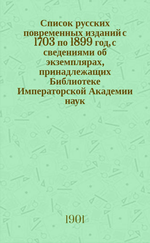 Список русских повременных изданий с 1703 по 1899 год, с сведениями об экземплярах, принадлежащих Библиотеке Императорской Академии наук