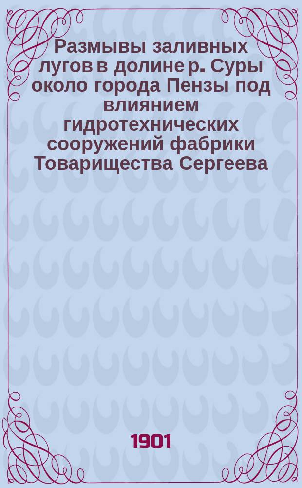 ... Размывы заливных лугов в долине р. Суры около города Пензы под влиянием гидротехнических сооружений фабрики Товарищества Сергеева : (По поводу ст. С.Н. Никитина в 19 т. "Изв. Геол. ком.")