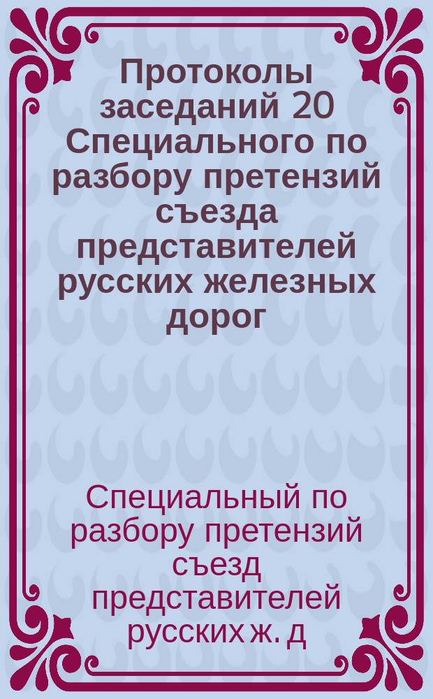 Протоколы заседаний 20 Специального по разбору претензий съезда представителей русских железных дорог : 14 февраля - 9 марта 1901 г