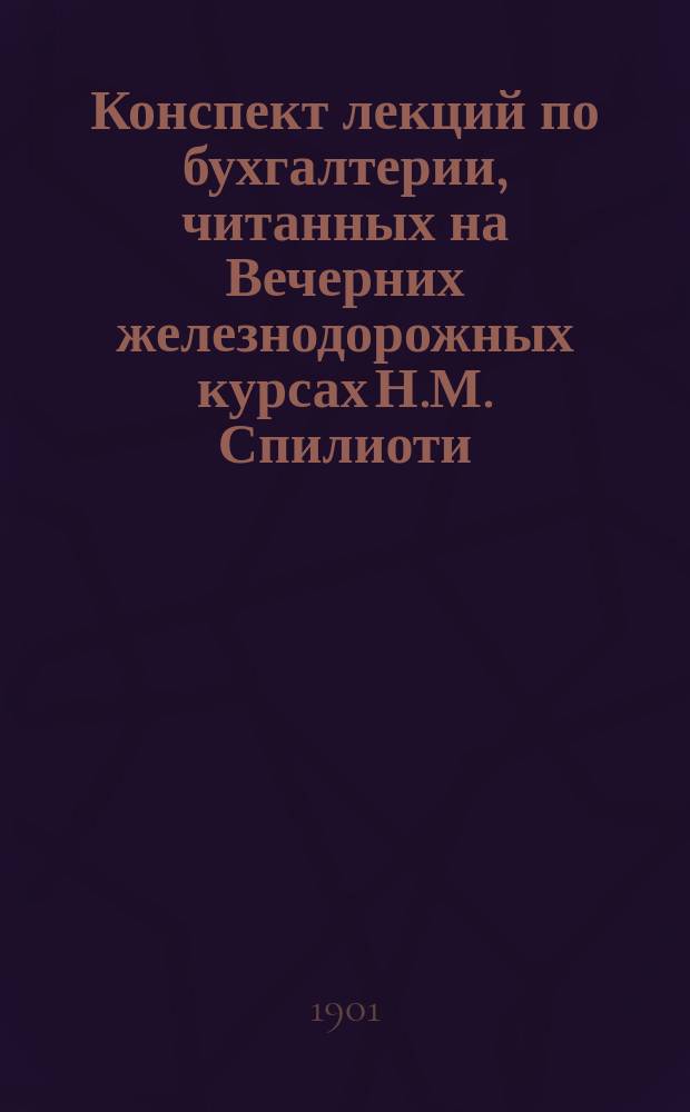 Конспект лекций по бухгалтерии, читанных на Вечерних железнодорожных курсах Н.М. Спилиоти