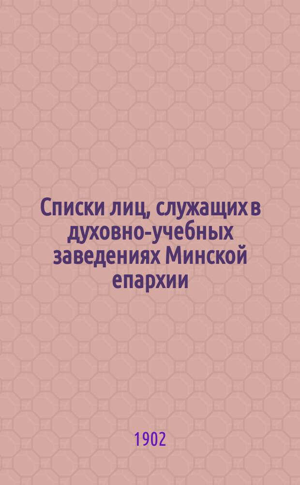 Списки лиц, служащих в духовно-учебных заведениях Минской епархии : (Сост. к началу 1902/3 учеб. г.)