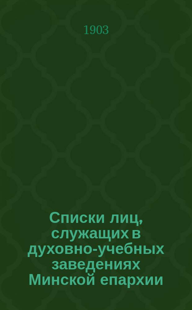 Списки лиц, служащих в духовно-учебных заведениях Минской епархии : (Сост. в начале 1903/4 учеб. г.)