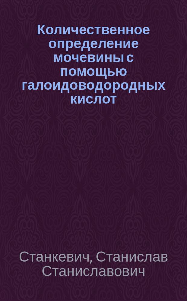 Количественное определение мочевины с помощью галоидоводородных кислот : Дис. на степ. магистра фармации Станислава Станкевича