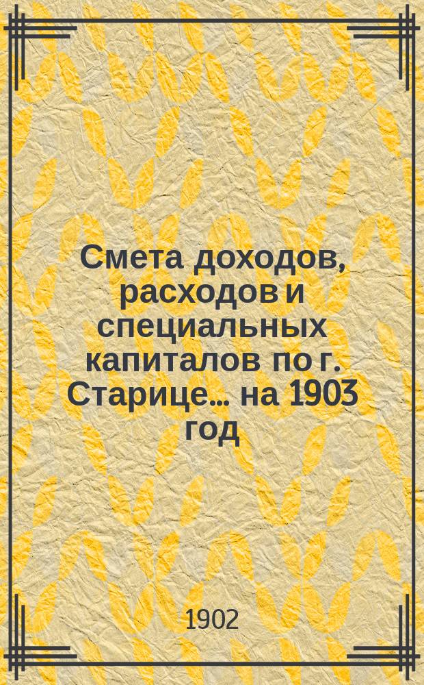 Смета доходов, расходов и специальных капиталов по г. Старице... на 1903 год