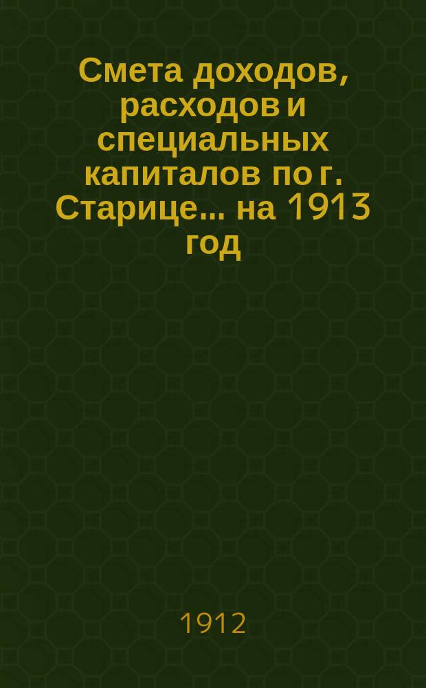 Смета доходов, расходов и специальных капиталов по г. Старице... на 1913 год