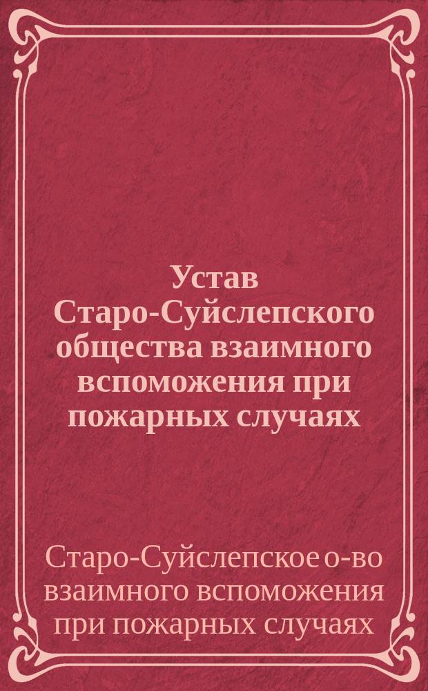 Устав Старо-Суйслепского общества взаимного вспоможения при пожарных случаях: Утв. ... 13 июня 1899 г.; Инструкция Старо-Суйслепского общества..