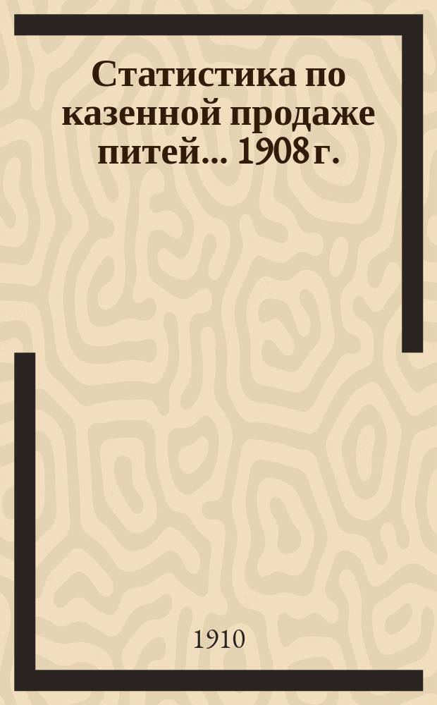 Статистика по казенной продаже питей... 1908 г.
