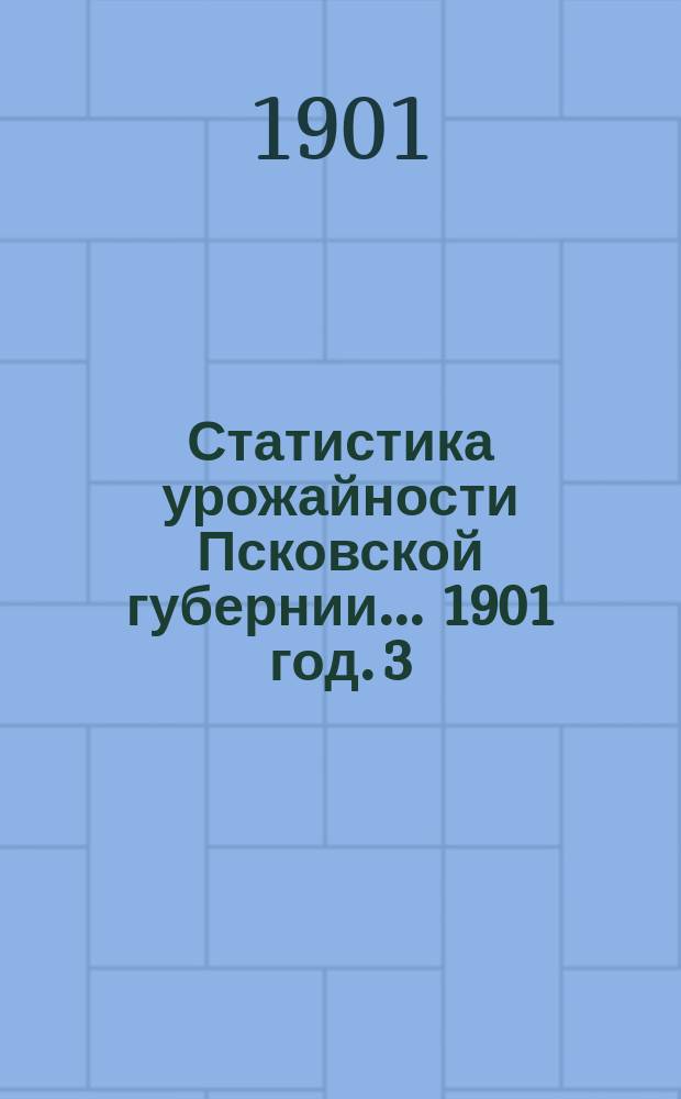 Статистика урожайности Псковской губернии... 1901 год. 3 : Урожай озимых хлебов и трав и виды на урожай яровых