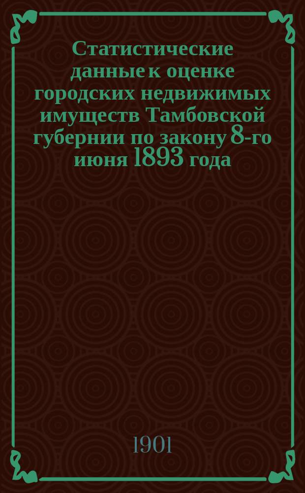 Статистические данные к оценке городских недвижимых имуществ Тамбовской губернии по закону 8-го июня 1893 года : Вып. 1. Вып. 1 : Валовая доходность жилых помещений городов: Козлова, Моршанска, Кирсанова, Елатьмы, Шацка, Спасска, Темникова и Кадома
