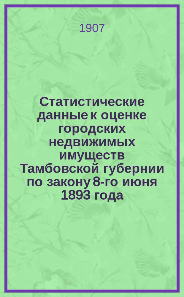 Статистические данные к оценке городских недвижимых имуществ Тамбовской губернии по закону 8-го июня 1893 года : Вып. 1. Вып. 5 : Данные и выводы к определению доходности торгово-промышленных помещений по всем городам губернии