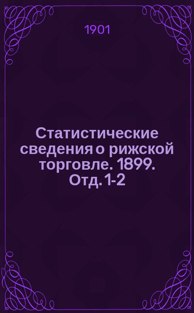 Статистические сведения о рижской торговле. 1899. Отд. 1-2