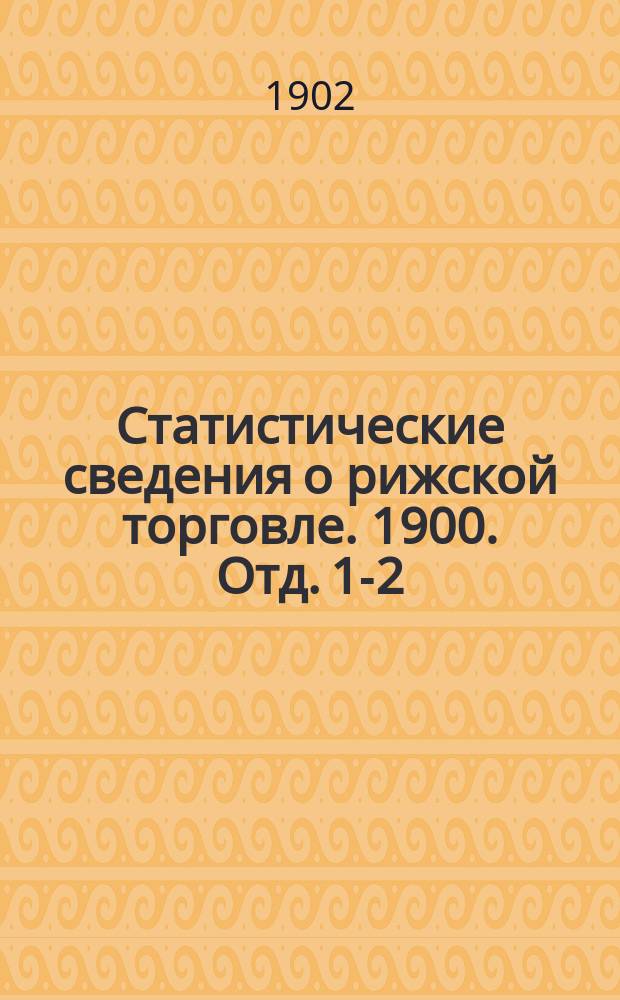 Статистические сведения о рижской торговле. 1900. Отд. 1-2
