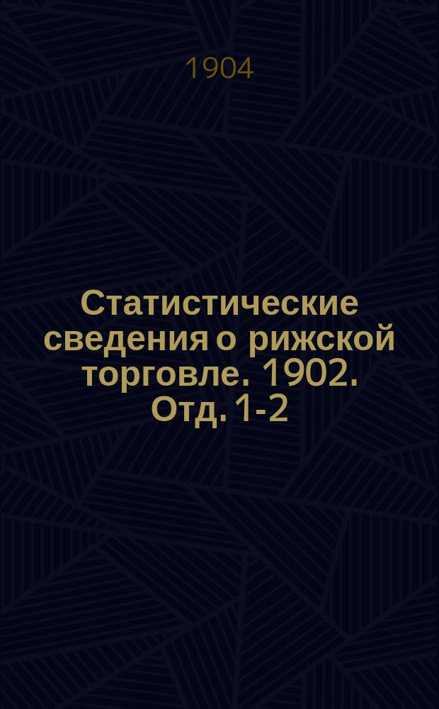 Статистические сведения о рижской торговле. 1902. Отд. 1-2