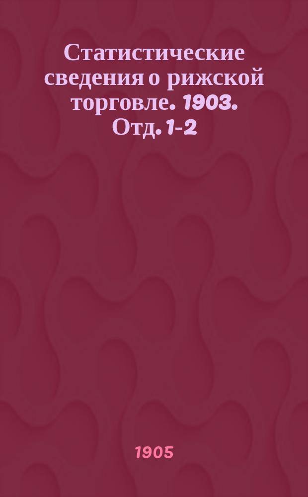 Статистические сведения о рижской торговле. 1903. Отд. 1-2