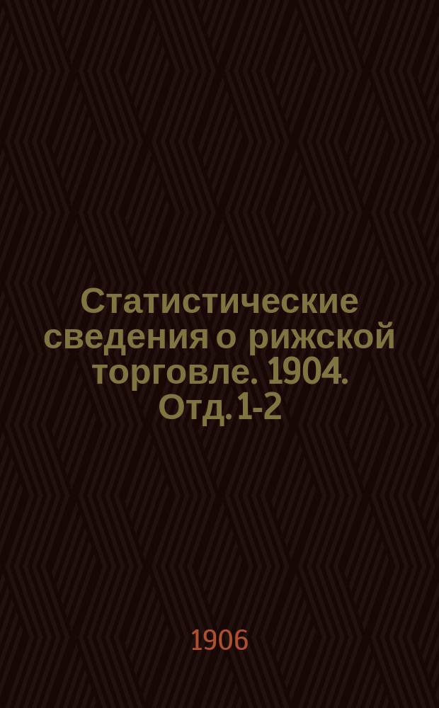 Статистические сведения о рижской торговле. 1904. Отд. 1-2