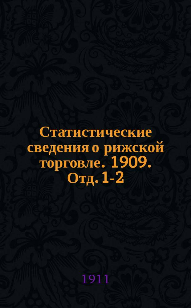Статистические сведения о рижской торговле. 1909. Отд. 1-2