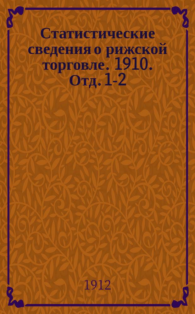 Статистические сведения о рижской торговле. 1910. Отд. 1-2