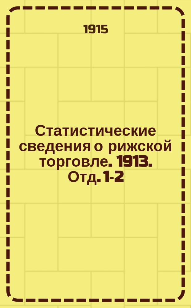 Статистические сведения о рижской торговле. 1913. Отд. 1-2
