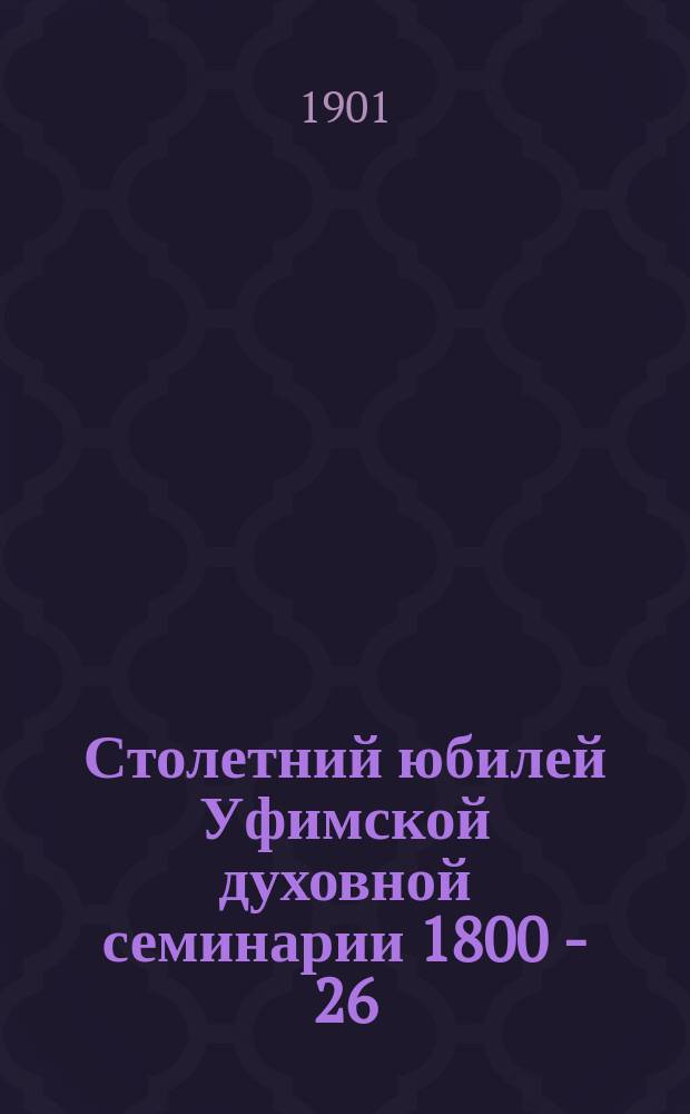 Столетний юбилей Уфимской духовной семинарии 1800 - 26/IX - 1900
