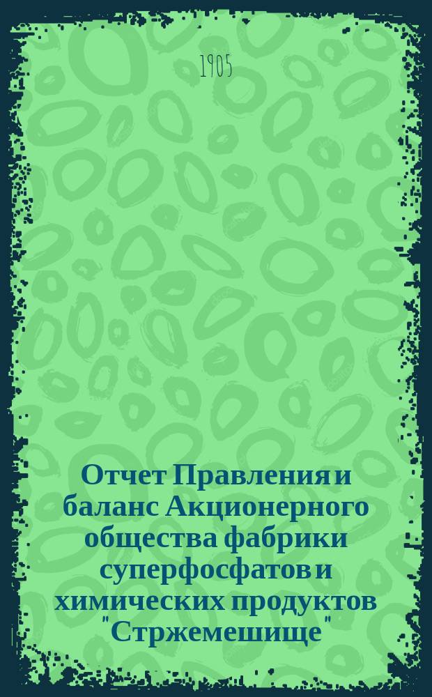 Отчет Правления и баланс Акционерного общества фабрики суперфосфатов и химических продуктов "Стржемешище"... ... за 1903/4 операционный год