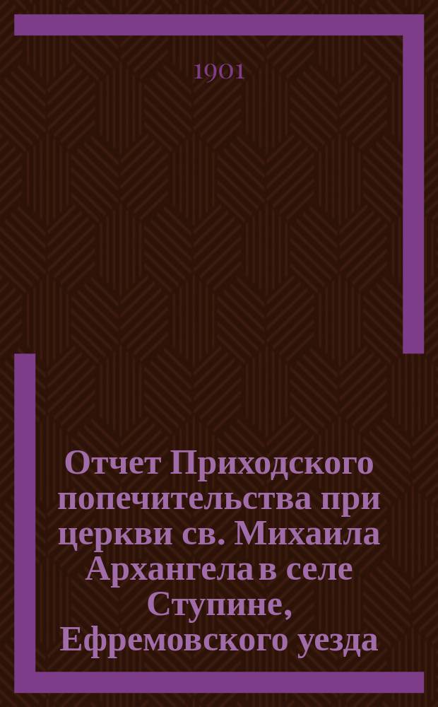 Отчет Приходского попечительства при церкви св. Михаила Архангела в селе Ступине, Ефремовского уезда...