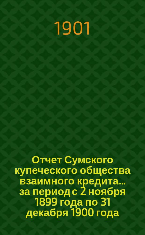 Отчет Сумского купеческого общества взаимного кредита... ... за период с 2 ноября 1899 года по 31 декабря 1900 года