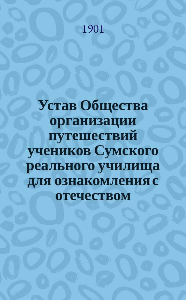 Устав Общества организации путешествий учеников Сумского реального училища для ознакомления с отечеством : Утв. 16 июля 1897 г.