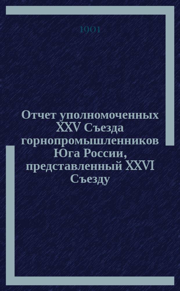 Отчет уполномоченных XXV Съезда горнопромышленников Юга России, представленный XXVI Съезду, о результатах ходатайств о нуждах горной и горнозаводской промышленности