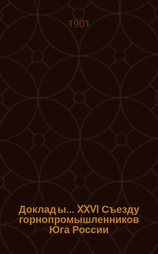 Доклад[ы]... XXVI Съезду горнопромышленников Юга России : № 1-. № 8 : Доклад Комиссии... по 6-му вопросу программы: О способах применения правил о промысловом налоге и гербовом сборе к терным и горнозаводским предприятиям