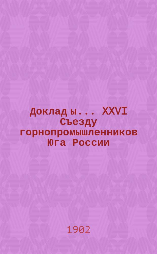 Доклад[ы]... XXVI Съезду горнопромышленников Юга России : № 1-. № 9 : Доклад Комиссии... по 7-му вопросу программы: О пересмотре существующей инструкции по надзору за частной горной промышленностью