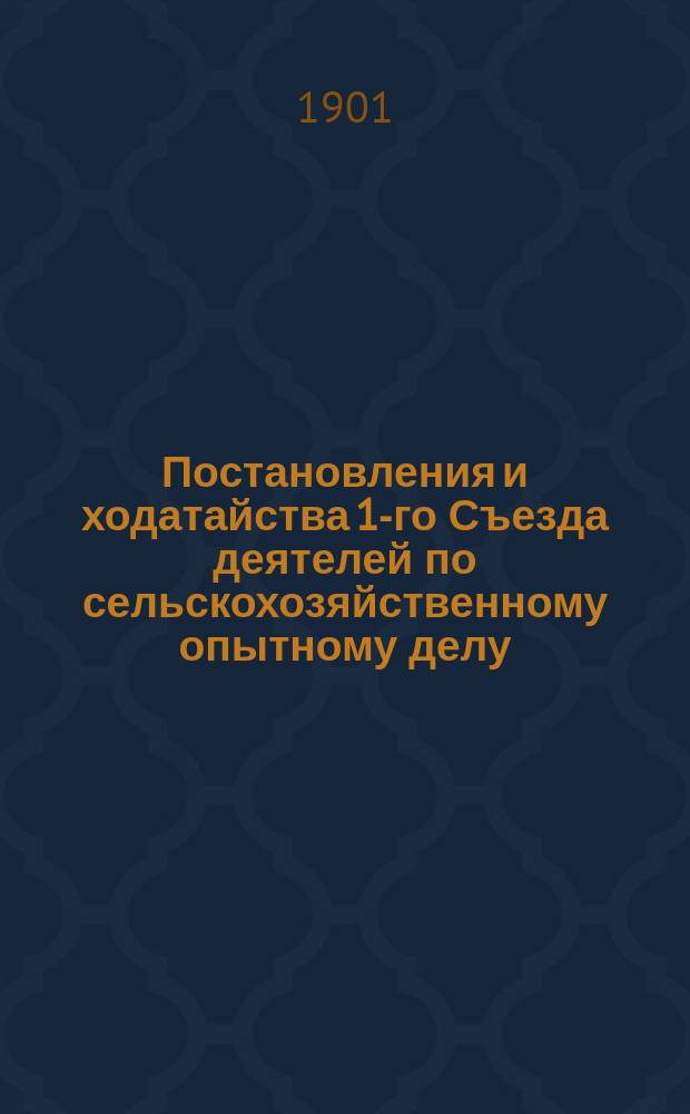 Постановления и ходатайства 1-го Съезда деятелей по сельскохозяйственному опытному делу, происходившего в С.-Петербурге, с 14 по 19 декабря 1901 г.