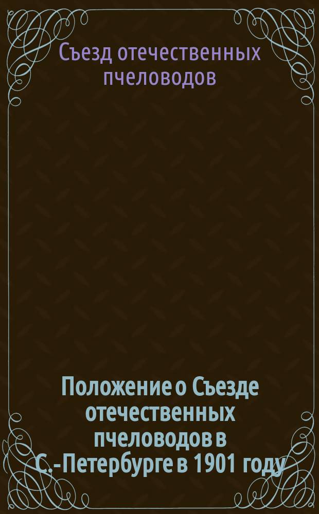 Положение о Съезде отечественных пчеловодов в С.-Петербурге в 1901 году: Утв. 22 марта 1901 г.; Инструкция для должностных лиц Управления Русского общества пчеловодства