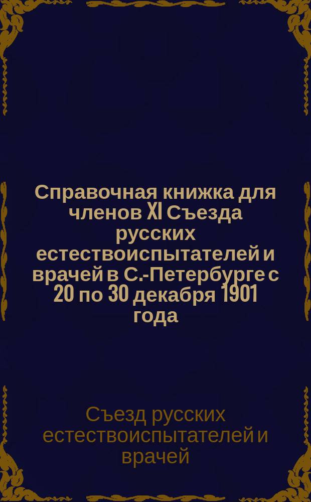 Справочная книжка для членов XI Съезда русских естествоиспытателей и врачей в С.-Петербурге с 20 по 30 декабря 1901 года