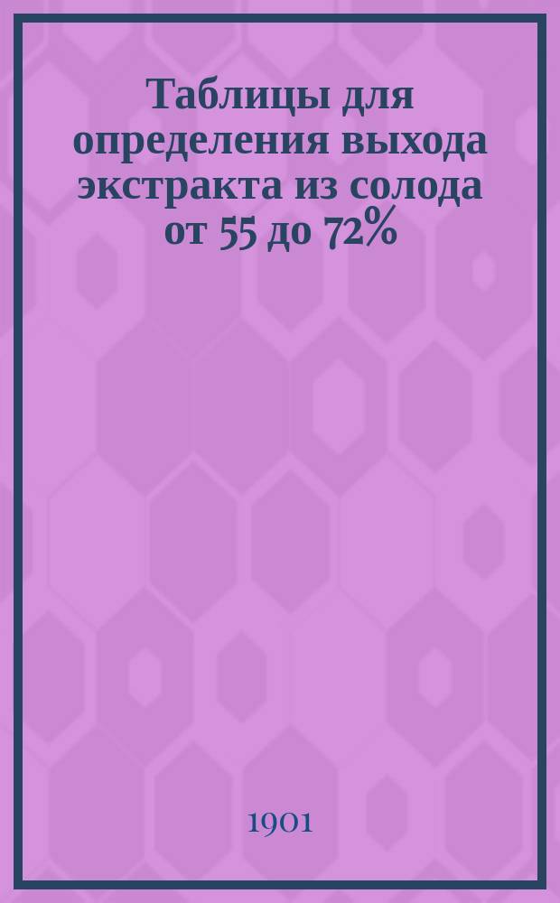 Таблицы для определения выхода экстракта из солода [от 55 до 72%] : (Утв. министром финансов 26 июня 1901 г.)