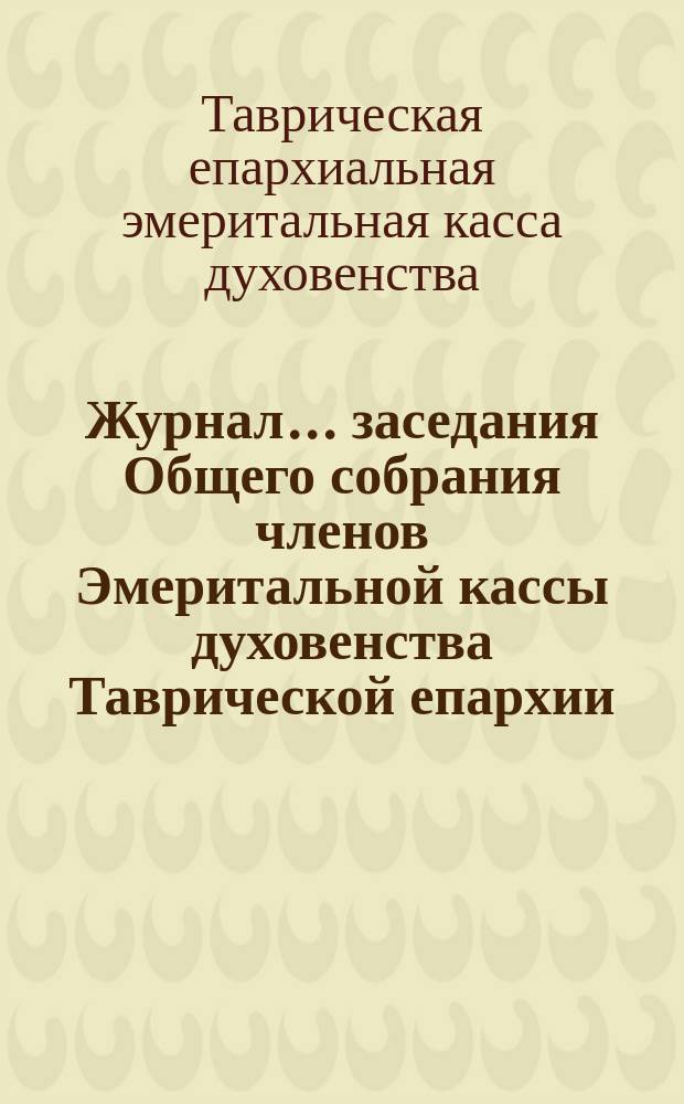Журнал... заседания Общего собрания членов Эмеритальной кассы духовенства Таврической епархии...