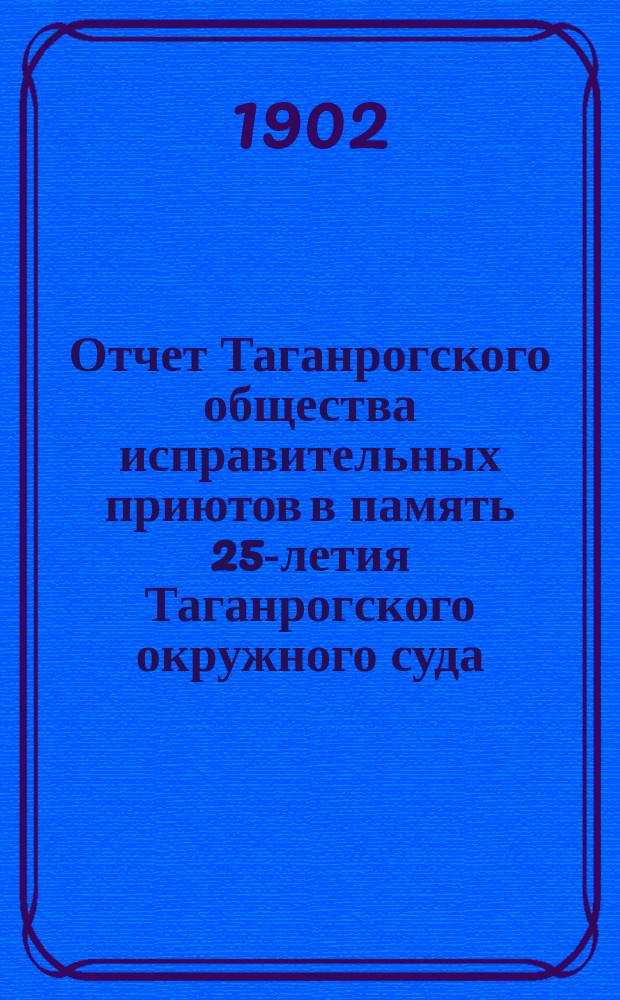 Отчет Таганрогского общества исправительных приютов в память 25-летия Таганрогского окружного суда... ... за 1901 г.