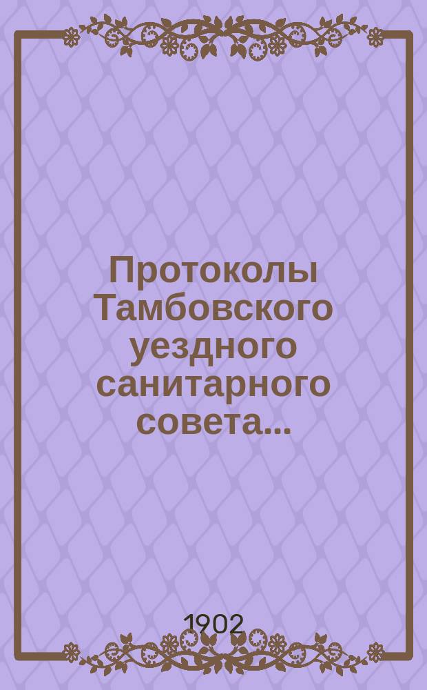 Протоколы Тамбовского уездного санитарного совета.. : С прил. ... за 1901 год
