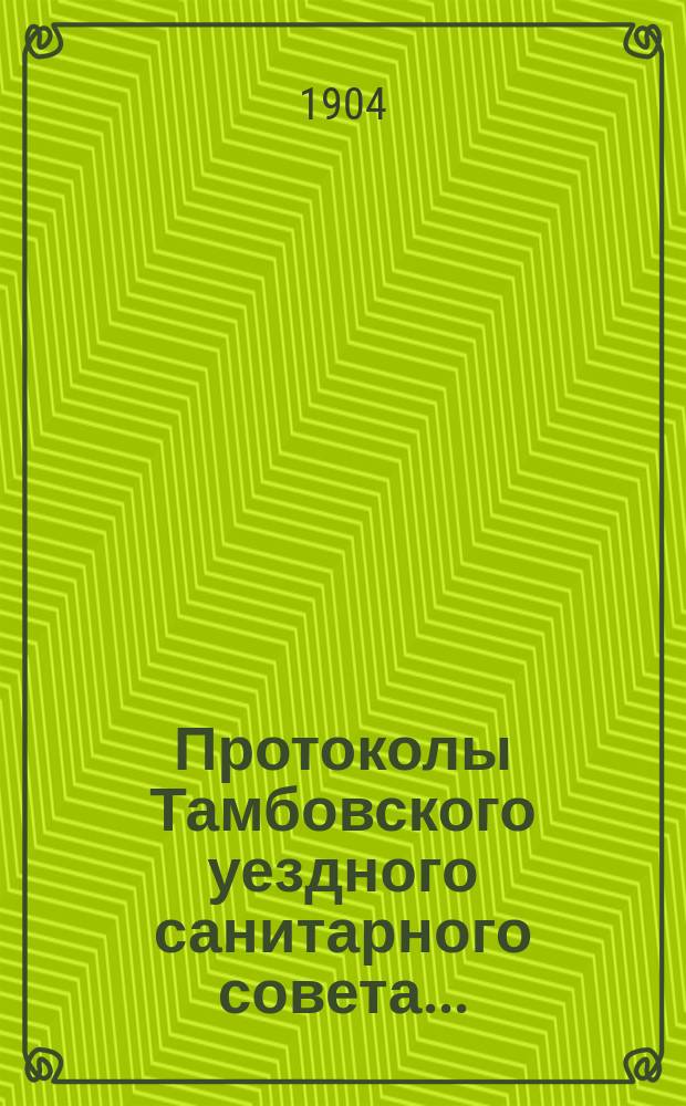 Протоколы Тамбовского уездного санитарного совета.. : С прил. ... за 1903 год