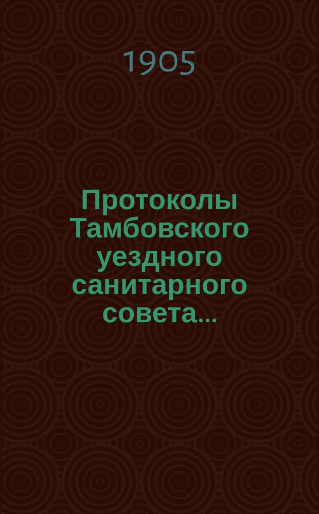 Протоколы Тамбовского уездного санитарного совета.. : С прил. ... за 1904 год