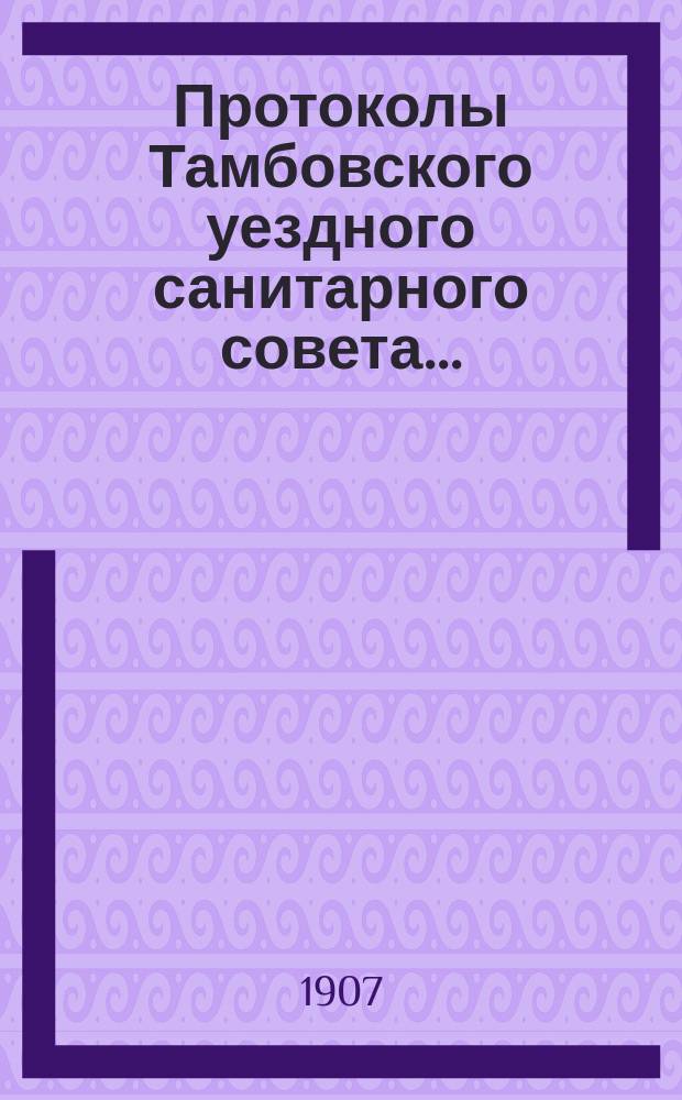 Протоколы Тамбовского уездного санитарного совета.. : С прил. ... 1906-го года