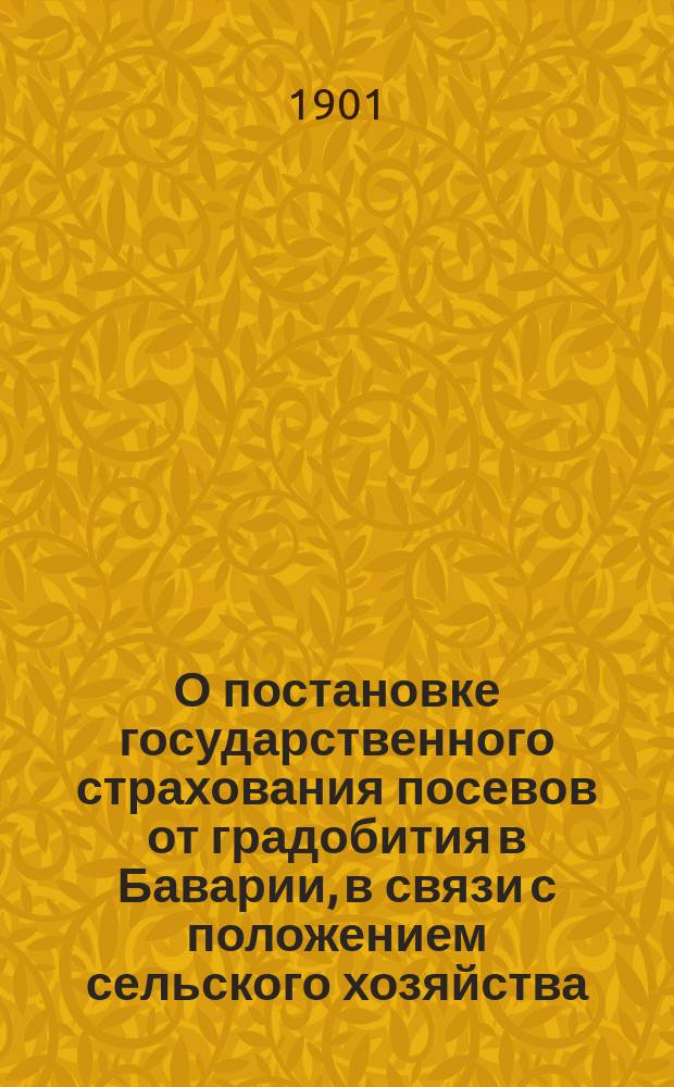О постановке государственного страхования посевов от градобития в Баварии, в связи с положением сельского хозяйства : Отчет управляющего О-ва страхования посевов от градобития в Москве В.А. Таргонского