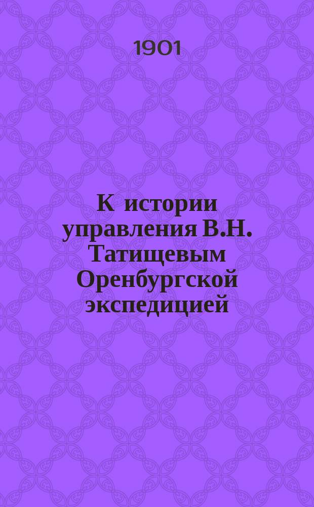 К истории управления В.Н. Татищевым Оренбургской экспедицией : (1737-1739 гг.)