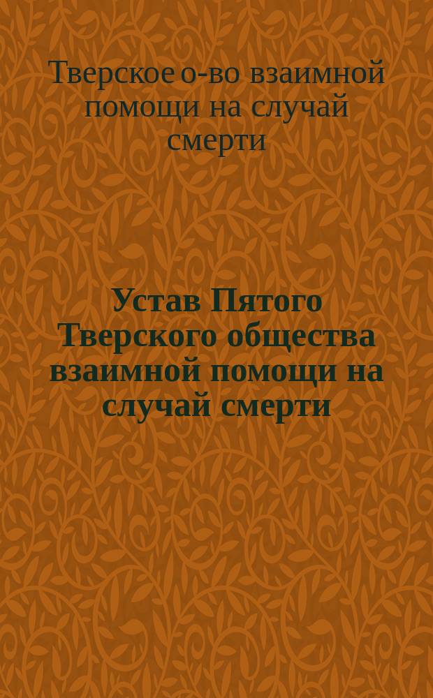Устав Пятого Тверского общества взаимной помощи на случай смерти : Утв. 22 авг. 1901 г.