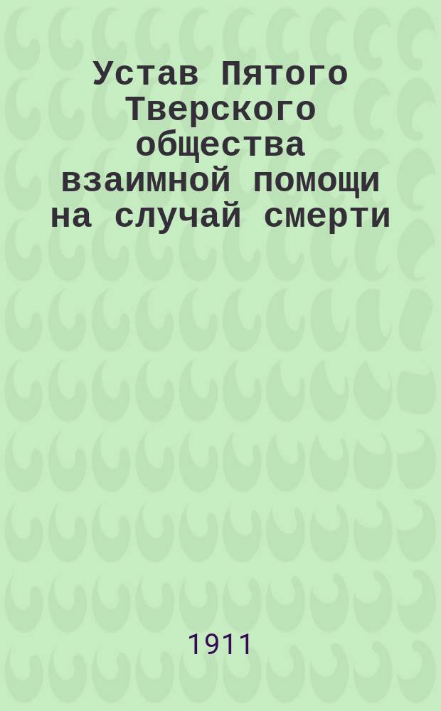 Устав Пятого Тверского общества взаимной помощи на случай смерти : С изм. и доп. утв. 26 апр. 1906 г.