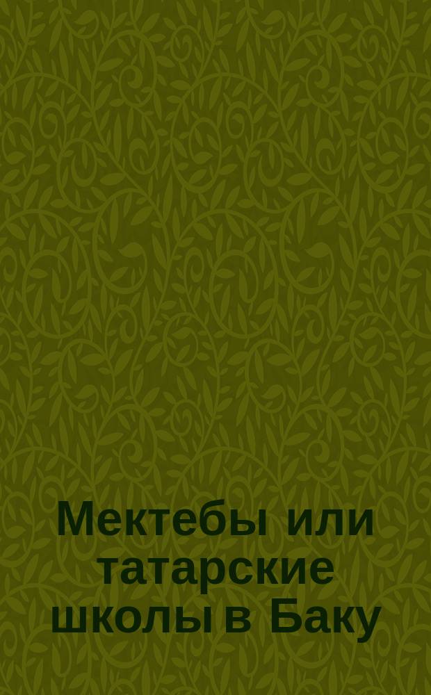 Мектебы или татарские школы в Баку / Сост. сан. врач Г.Я. тер-Оганесьянц; Очерк жизненных условий персидско-подданных рабочих в г. Баку / Сост. сан. врач Г.Я. тер-Оганесьянц