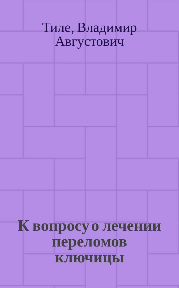 К вопросу о лечении переломов ключицы : Сообщ. в Петерб. мед.-хирург. о-ве 15/XI 1901 г