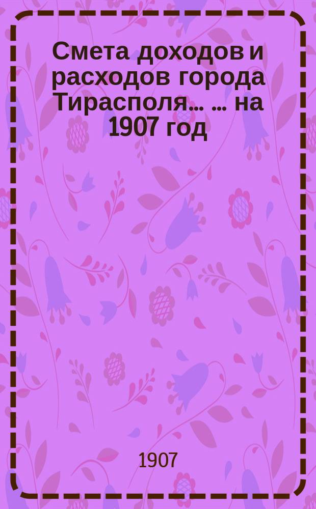 Смета доходов и расходов города Тирасполя ... ... на 1907 год