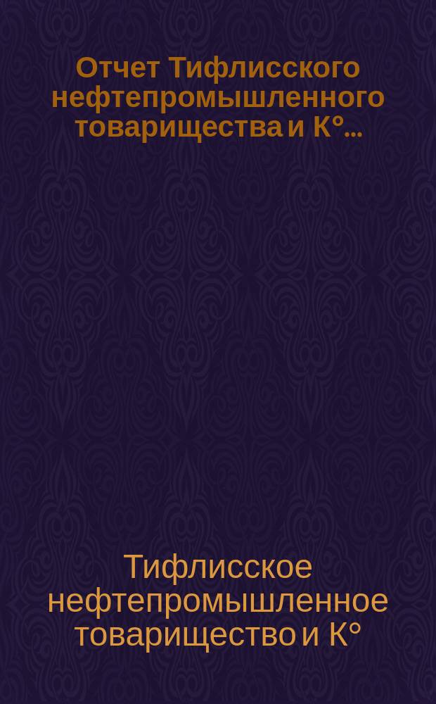 Отчет Тифлисского нефтепромышленного товарищества и К° ...