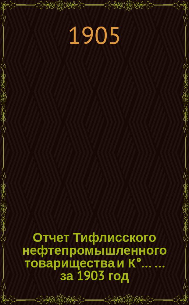Отчет Тифлисского нефтепромышленного товарищества и К° ... ... за 1903 год