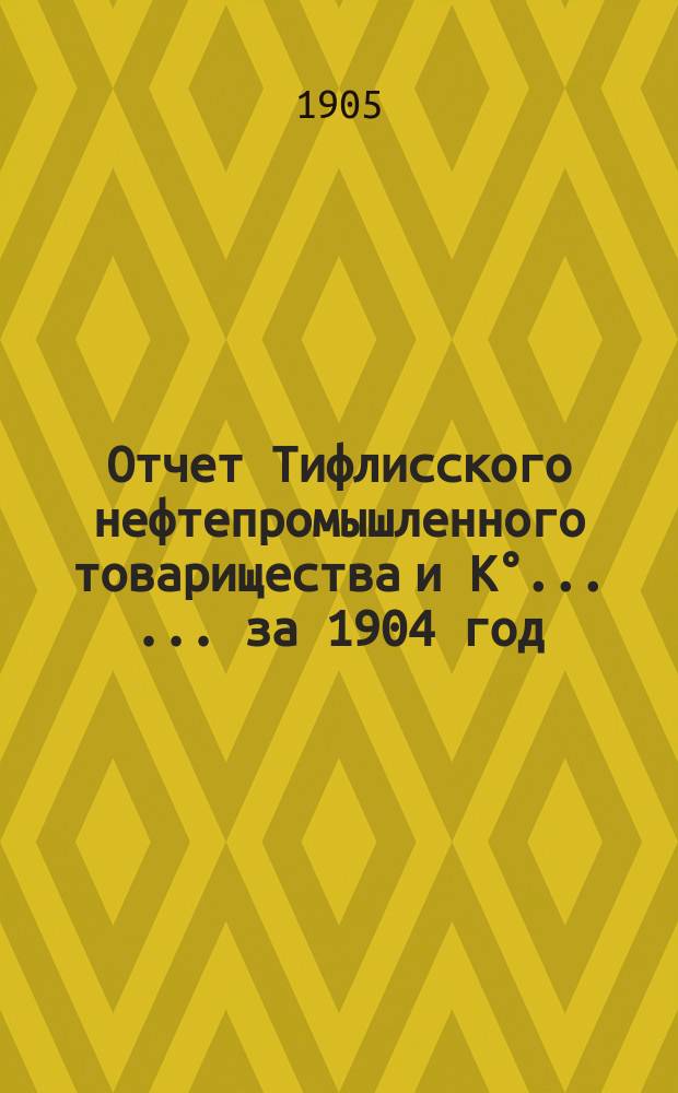 Отчет Тифлисского нефтепромышленного товарищества и К° ... ... за 1904 год